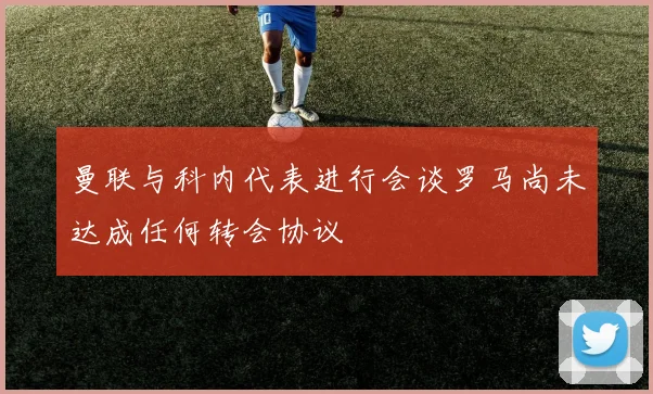 曼联与科内代表进行会谈罗马尚未达成任何转会协议