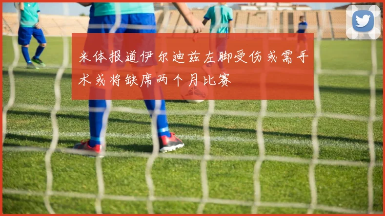 米体报道伊尔迪兹左脚受伤或需手术或将缺席两个月比赛