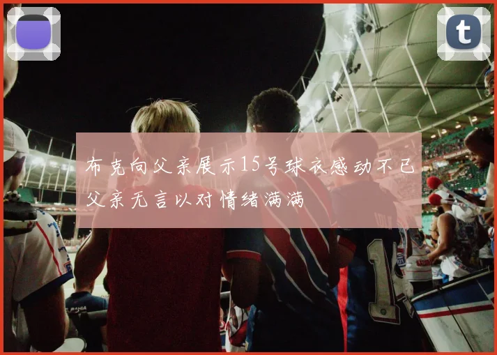 布克向父亲展示15号球衣感动不已父亲无言以对情绪满满
