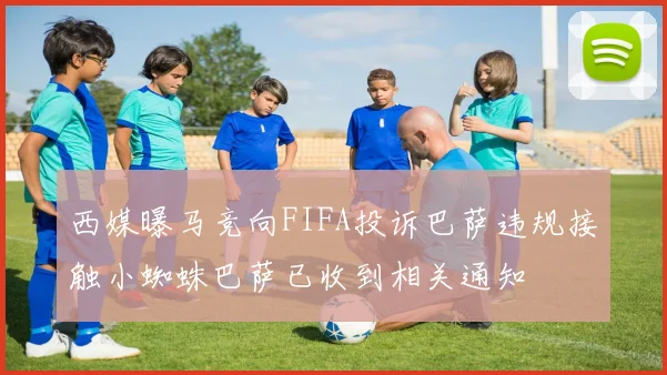 西媒曝马竞向FIFA投诉巴萨违规接触小蜘蛛巴萨已收到相关通知