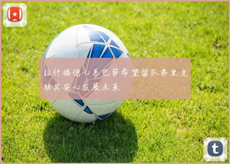 拉什福德心系巴萨希望留队弗里克助其安心发展未来