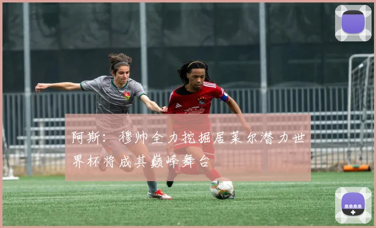 阿斯：穆帅全力挖掘居莱尔潜力世界杯将成其巅峰舞台