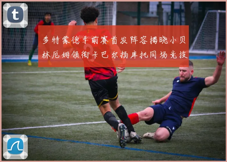 多特蒙德季前赛首发阵容揭晓小贝林厄姆领衔卡巴尔扬库托同场竞技