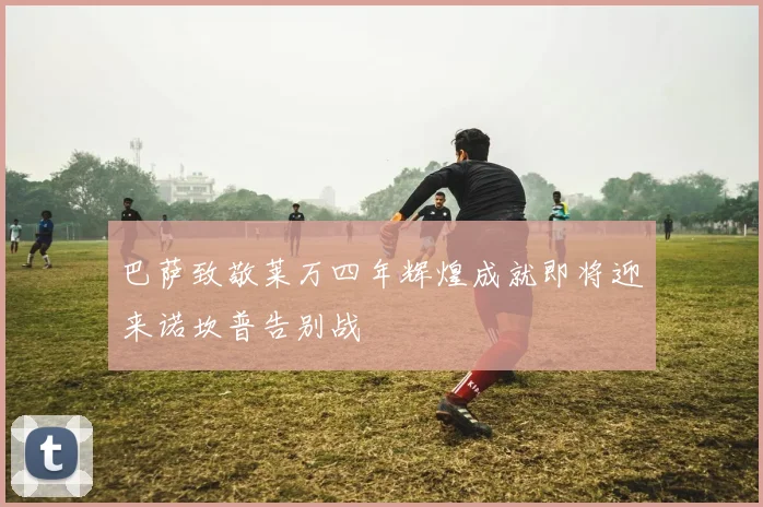 巴萨致敬莱万四年辉煌成就即将迎来诺坎普告别战