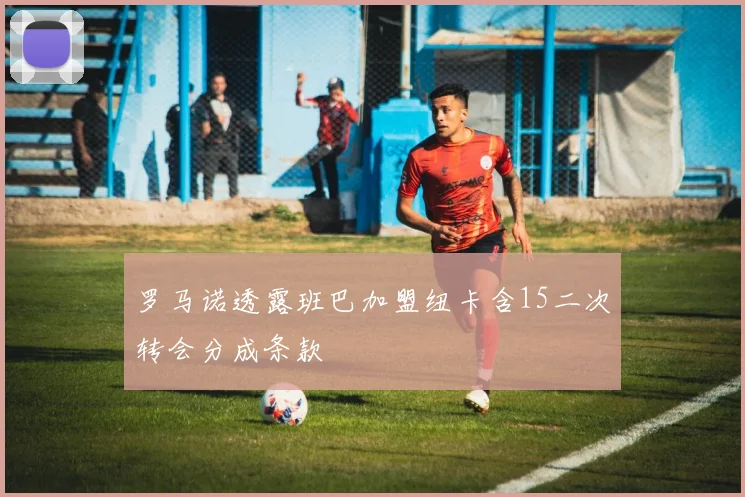 罗马诺透露班巴加盟纽卡含15二次转会分成条款