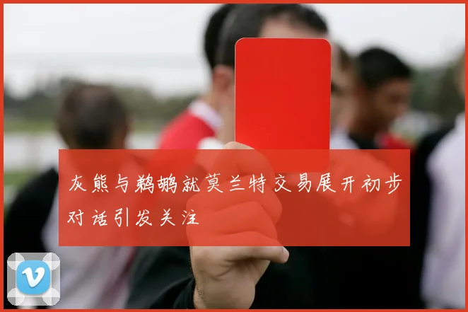 灰熊与鹈鹕就莫兰特交易展开初步对话引发关注