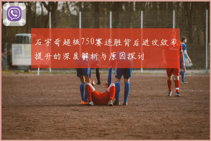 石宇奇超级750赛连胜背后进攻效率提升的深度解析与原因探讨