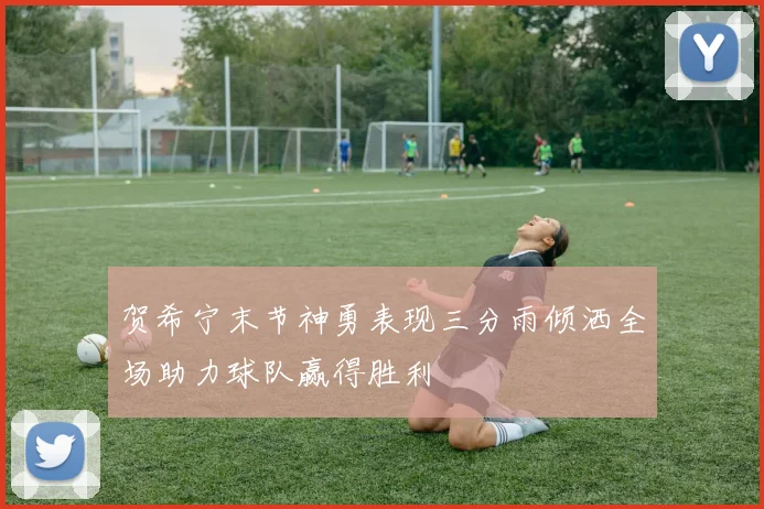贺希宁末节神勇表现三分雨倾洒全场助力球队赢得胜利