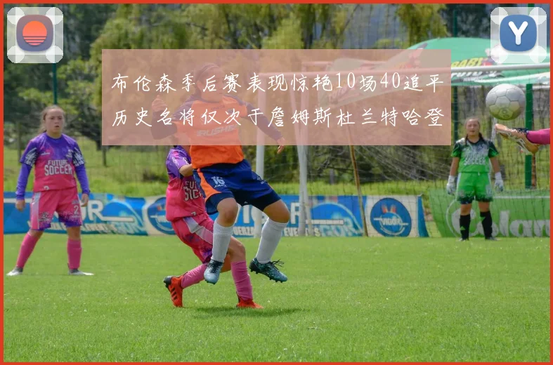 布伦森季后赛表现惊艳10场40追平历史名将仅次于詹姆斯杜兰特哈登