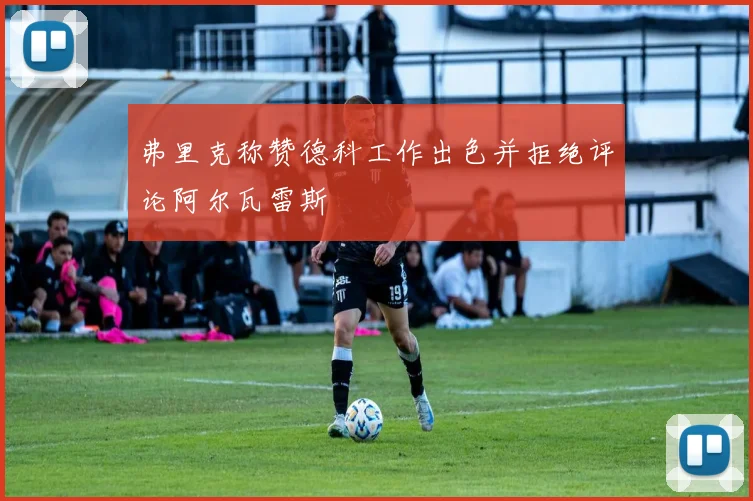 弗里克称赞德科工作出色并拒绝评论阿尔瓦雷斯