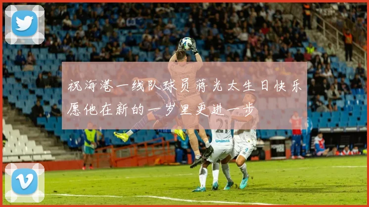 祝海港一线队球员蒋光太生日快乐愿他在新的一岁里更进一步