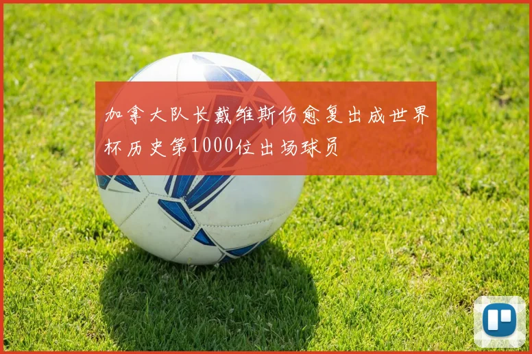 加拿大队长戴维斯伤愈复出成世界杯历史第1000位出场球员