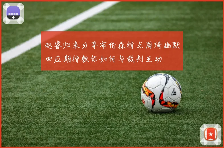 赵睿归来分享布伦森特点周琦幽默回应期待教你如何与裁判互动