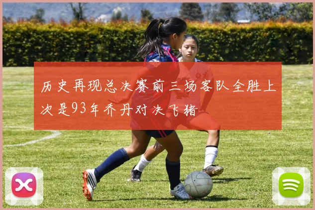 历史再现总决赛前三场客队全胜上次是93年乔丹对决飞猪