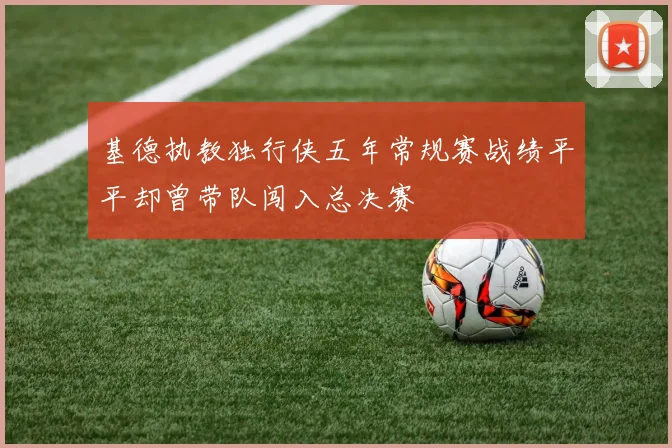 基德执教独行侠五年常规赛战绩平平却曾带队闯入总决赛