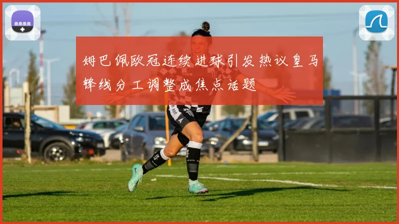 姆巴佩欧冠连续进球引发热议皇马锋线分工调整成焦点话题