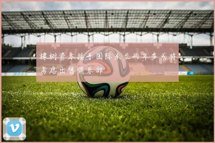 橡树资本接手国际米兰两年多或将考虑出售俱乐部