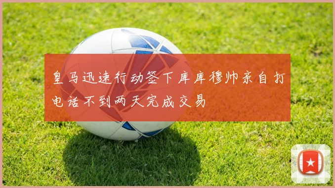 皇马迅速行动签下库库穆帅亲自打电话不到两天完成交易