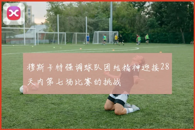 穆斯卡特强调球队团结精神迎接28天内第七场比赛的挑战