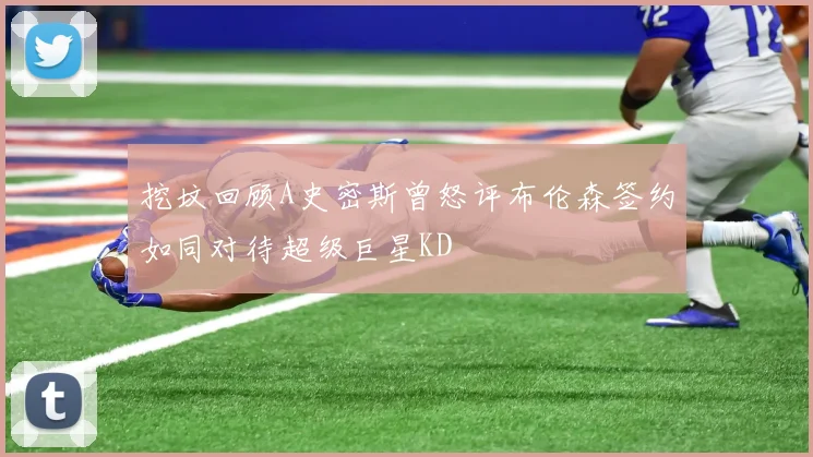 挖坟回顾A史密斯曾怒评布伦森签约如同对待超级巨星KD