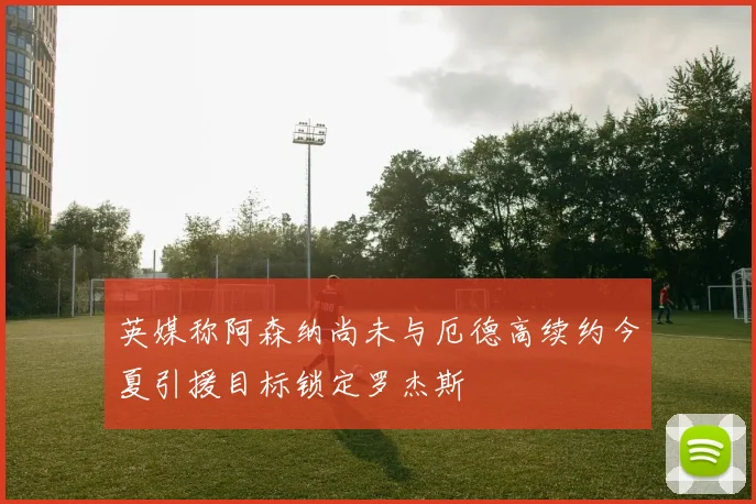 英媒称阿森纳尚未与厄德高续约今夏引援目标锁定罗杰斯