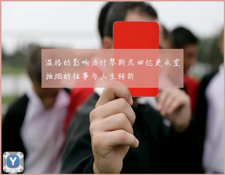 温格的影响力什琴斯尼回忆更衣室抽烟的往事与人生转折