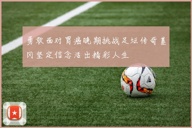 勇敢面对胃癌晚期挑战足坛传奇基冈坚定信念活出精彩人生