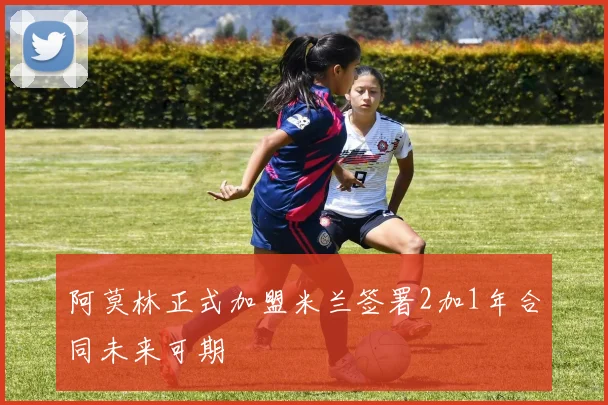 阿莫林正式加盟米兰签署2加1年合同未来可期
