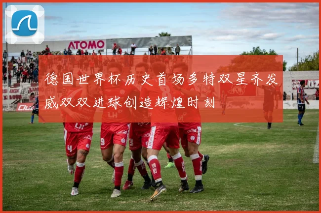 德国世界杯历史首场多特双星齐发威双双进球创造辉煌时刻