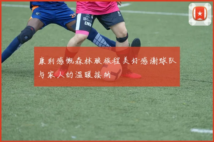 康利感慨森林狼旅程美好感谢球队与家人的温暖接纳