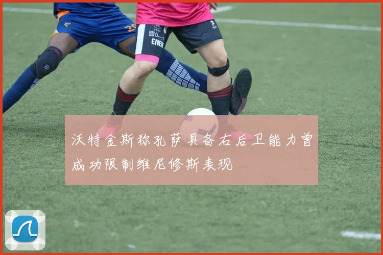 沃特金斯称孔萨具备右后卫能力曾成功限制维尼修斯表现